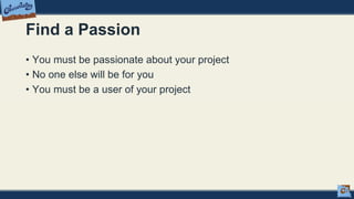 Find a Passion
• You must be passionate about your project
• No one else will be for you
• You must be a user of your project
 