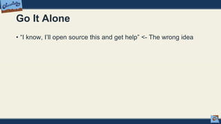 Go It Alone
• “I know, I’ll open source this and get help” <- The wrong idea
 