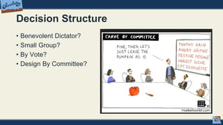 Decision Structure
• Benevolent Dictator?
• Small Group?
• By Vote?
• Design By Committee?
 