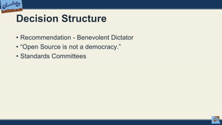 Decision Structure
• Recommendation - Benevolent Dictator
• “Open Source is not a democracy.”
• Standards Committees
 