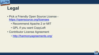 Legal
• Pick a Friendly Open Source License -
https://opensource.org/licenses
• Recommend Apache 2 or MIT
• GPL if you want CopyLeft
• Contributor License Agreement
• http://harmonyagreements.org/
 
