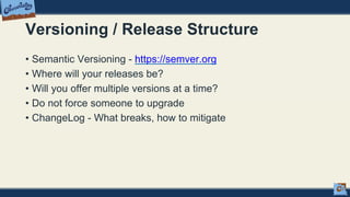 Versioning / Release Structure
• Semantic Versioning - https://semver.org
• Where will your releases be?
• Will you offer multiple versions at a time?
• Do not force someone to upgrade
• ChangeLog - What breaks, how to mitigate
 