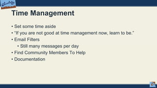 Time Management
• Set some time aside
• “If you are not good at time management now, learn to be.”
• Email Filters
• Still many messages per day
• Find Community Members To Help
• Documentation
 