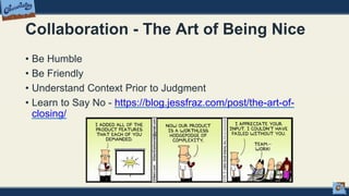 Collaboration - The Art of Being Nice
• Be Humble
• Be Friendly
• Understand Context Prior to Judgment
• Learn to Say No - https://blog.jessfraz.com/post/the-art-of-
closing/
 