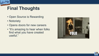 Final Thoughts
• Open Source is Rewarding
• Notoriety
• Opens doors for new careers
• “It’s amazing to hear when folks
find what you have created
useful.”
 