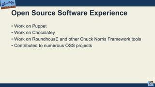Open Source Software Experience
• Work on Puppet
• Work on Chocolatey
• Work on RoundhousE and other Chuck Norris Framework tools
• Contributed to numerous OSS projects
 