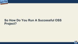 So How Do You Run A Successful OSS
Project?
 
