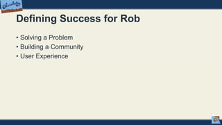 Defining Success for Rob
• Solving a Problem
• Building a Community
• User Experience
 