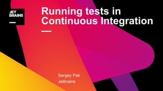 Running tests in
Continuous Integration
—
Sergey Pak
Jetbrains
 
