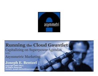 Running the Cloud Gauntlet©
Capitalizing on Superpower Agendas
with
Asymmetric Marketing
Joseph E. Bentzel
Copyright 2003-2011:
All Rights Reserved                     1
Contact: joseph.bentzel@asymmetri.com
 