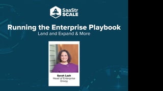 Running the Enterprise Playbook
Land and Expand & More
Sarah Lash
Head of Enterprise
Envoy
Do not place text, or graphics
in any of the red space
Your faces will be
here
Logo Overlays will
be here
DO NOT DELETE
SaaStr Team will delete these
guides in review.
 