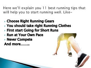  Choose Right Running Gears
 You should take right Running Clothes
 First start Going for Short Runs
 Run at Your Own Pace
 Never Compete
And more……..
 