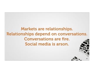 Markets are relationships.
Relationships depend on conversations.
        Conversations are ﬁre.
         Social media is arson.


                                     22
 