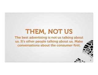THEM, NOT US
The best advertising is not us talking about
us. It’s other people talking about us. Make
 conversations about the consumer ﬁrst.



                                               25
 