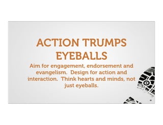 ACTION TRUMPS
      EYEBALLS
 Aim for engagement, endorsement and
   evangelism. Design for action and
interaction. Think hearts and minds, not
              just eyeballs.

                                           32
 