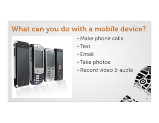 What can you do with a mobile device?
                  • Make    phone calls
                  • Text
                  • Email
                  • Takephotos
                  • Record video & audio




                                           8
 