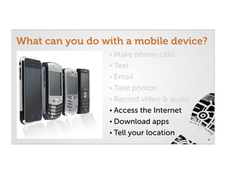 What can you do with a mobile device?
                  • Make    phone calls
                  • Text
                  • Email
                  • Take  photos
                  • Record video & audio
                  • Access the Internet
                  • Download apps
                  • Tell your location
                                           9
 