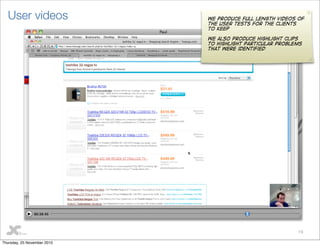19
User videos We produce full length videos of
the user tests for the clients
to keep
We also produce highlight clips
to highlight particular problems
that were identified
Thursday, 25 November 2010
 