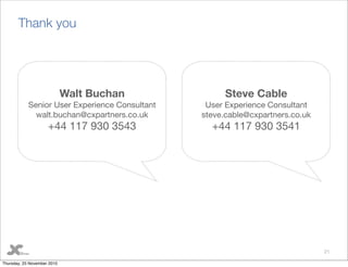 Thank you
21
Steve Cable
User Experience Consultant
steve.cable@cxpartners.co.uk
+44 117 930 3541
Walt Buchan
Senior User Experience Consultant
walt.buchan@cxpartners.co.uk
+44 117 930 3543
Thursday, 25 November 2010
 
