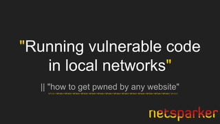 "Running vulnerable code
in local networks"
|| "how to get pwned by any website"
127.0.0.1 127.0.0.1 127.0.0.1 127.0.0.1 127.0.0.1 127.0.0.1 127.0.0.1 127.0.0.1 127.0.0.1 127.0.0.1 127.0.0.1 127.0.0.1 127.0.0.1 127.0.0.1 127.0.0.1 127.0.0.1
 