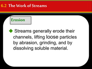 Erosion
6.2 The Workof Streams
 Streams generally erode their
channels, lifting loose particles
by abrasion, grinding, and by
dissolving soluble material.
 