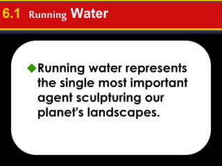 6.1 Running Water
Running water represents
the single most important
agent sculpturing our
planet's landscapes.
 