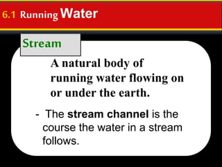 Stream
6.1 Running Water
- The stream channel is the
course the water in a stream
follows.
A natural body of
running water flowing on
or under the earth.
 