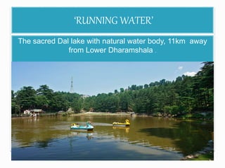 ‘RUNNING WATER’ 
The sacred Dal lake with natural water body, 11km away 
from Lower Dharamshala . 
 