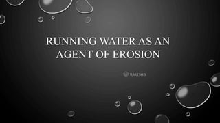 RUNNING WATER AS AN
AGENT OF EROSION
☺ RAKESH S
 