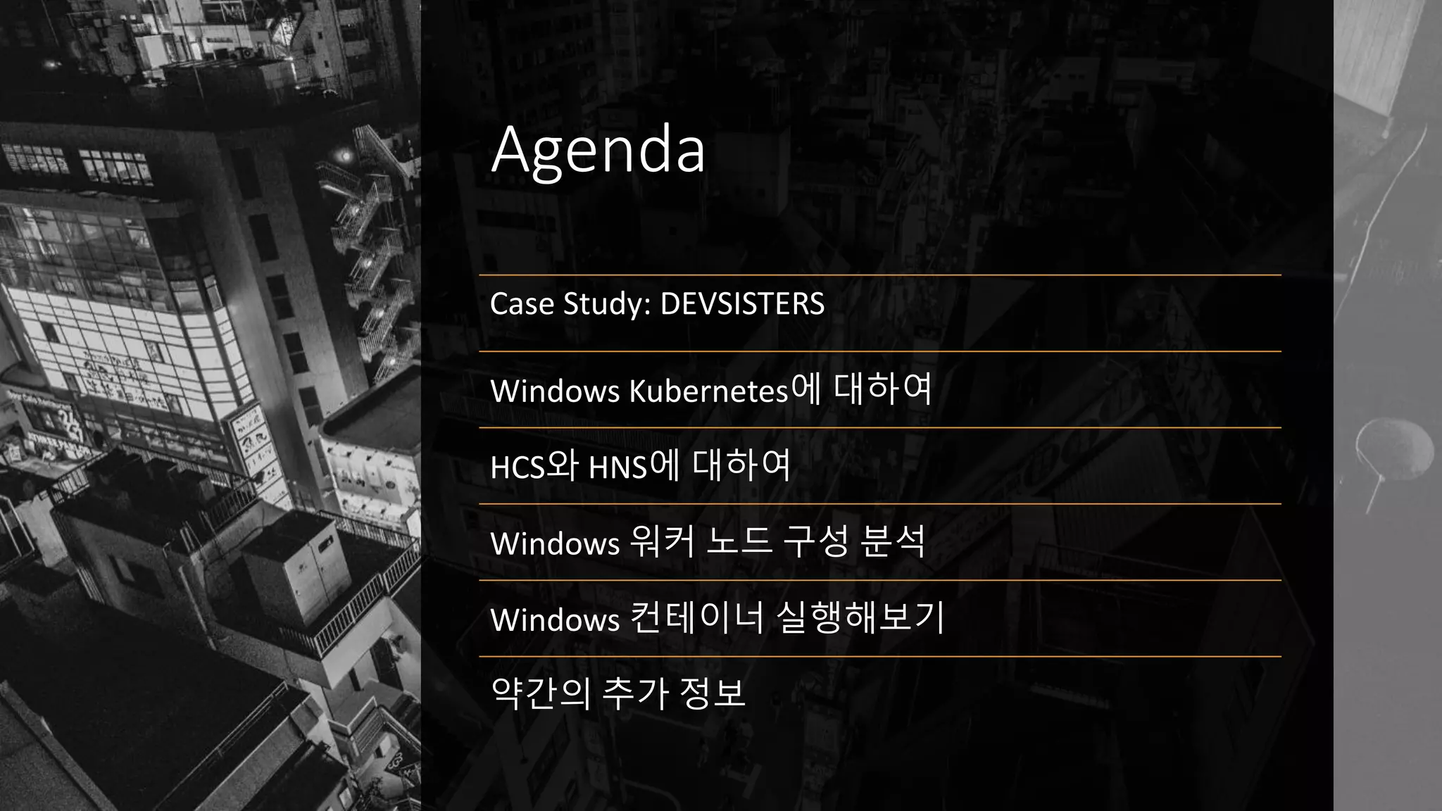 Agenda
Case Study: DEVSISTERS
Windows Kubernetes에 대하여
HCS와 HNS에 대하여
Windows 워커 노드 구성 분석
Windows 컨테이너 실행해보기
약간의 추가 정보
 