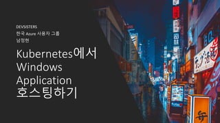 Kubernetes에서
Windows
Application
호스팅하기
DEVSISTERS
한국 Azure 사용자 그룹
남정현
 