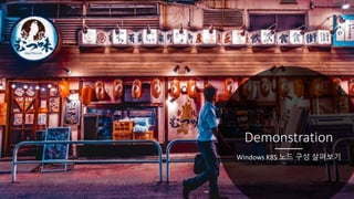 Demonstration
Windows K8S 노드 구성 살펴보기
 