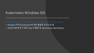 Kubernetes Windows SIG
• https://github.com/kubernetes/community/tree/master/sig-windows
• Windows 버전의 Kubernetes에 대한 활동을 전문으로 함
• 2018년 6월 현재 두 명의 Chair가 활동 중. (@michmike, @patriklang)
 