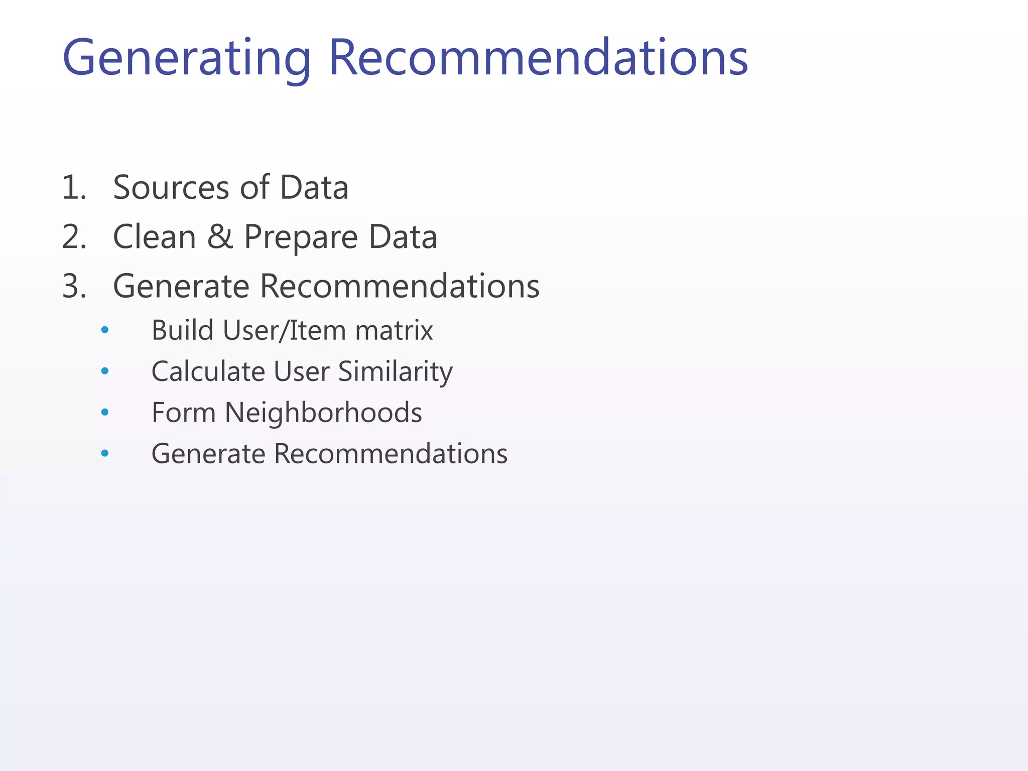 Generating Recommendations
1. Sources of Data
2. Clean & Prepare Data
3. Generate Recommendations
• Build User/Item matrix
• Calculate User Similarity
• Form Neighborhoods
• Generate Recommendations
 