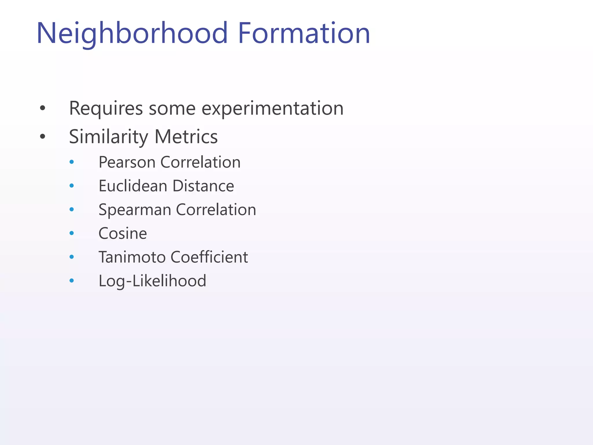 Neighborhood Formation
• Requires some experimentation
• Similarity Metrics
• Pearson Correlation
• Euclidean Distance
• Spearman Correlation
• Cosine
• Tanimoto Coefficient
• Log-Likelihood
 
