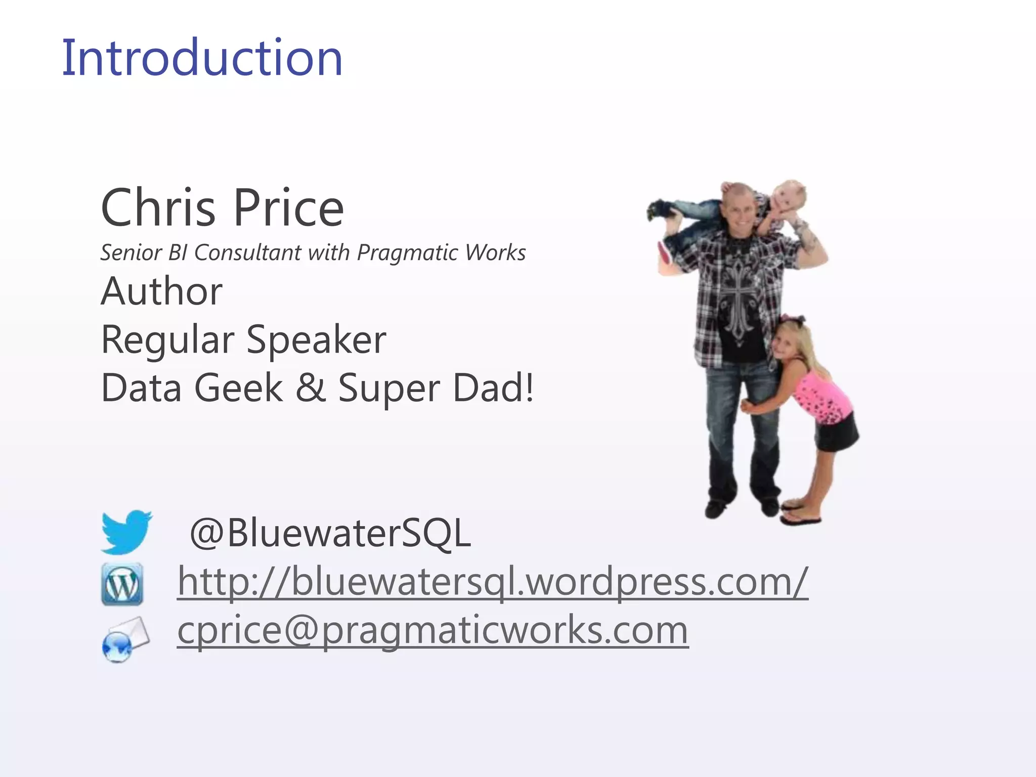 Introduction
Chris Price
Senior BI Consultant with Pragmatic Works
Author
Regular Speaker
Data Geek & Super Dad!
@BluewaterSQL
http://bluewatersql.wordpress.com/
cprice@pragmaticworks.com
 