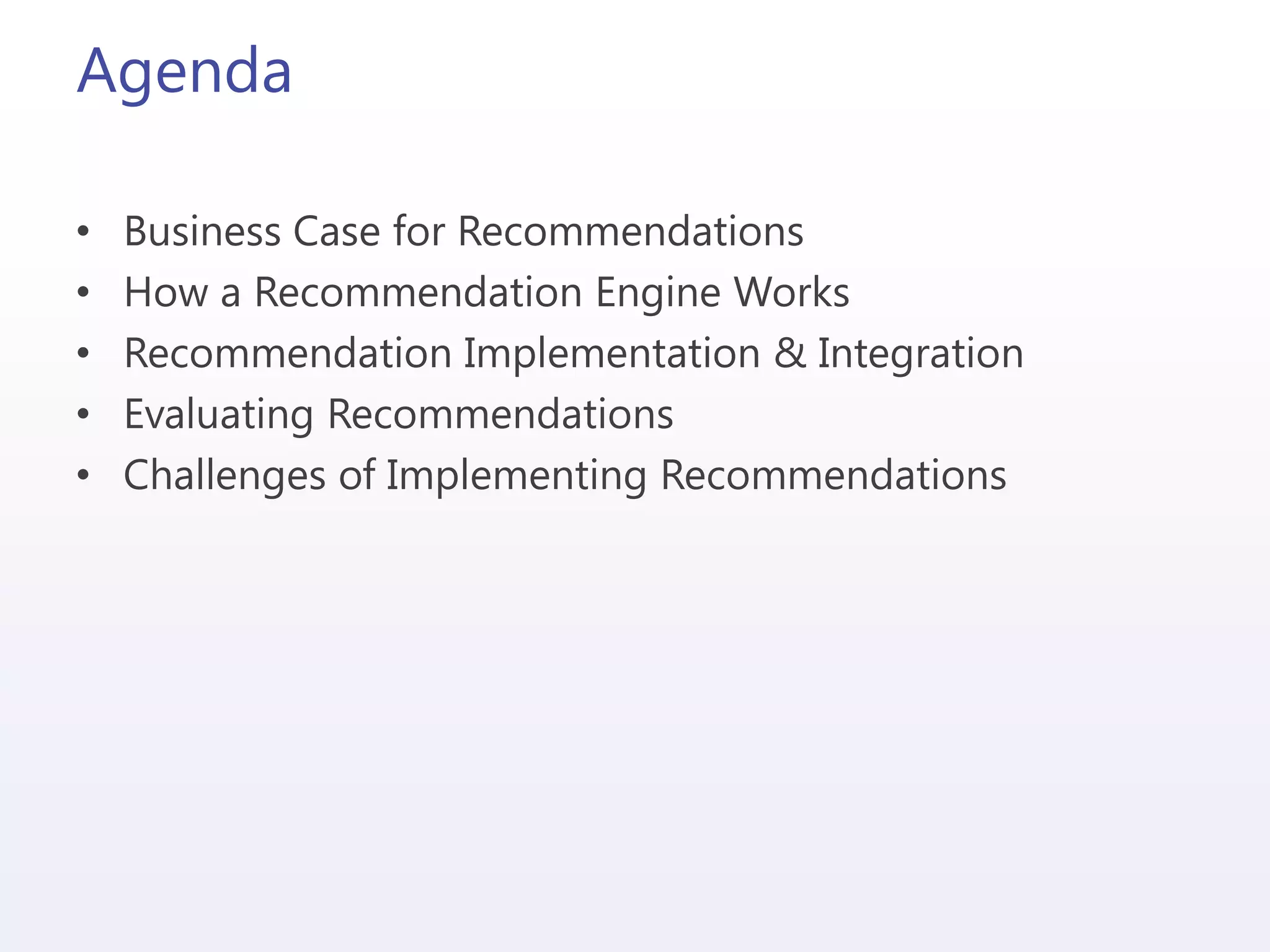 Agenda
• Business Case for Recommendations
• How a Recommendation Engine Works
• Recommendation Implementation & Integration
• Evaluating Recommendations
• Challenges of Implementing Recommendations
 