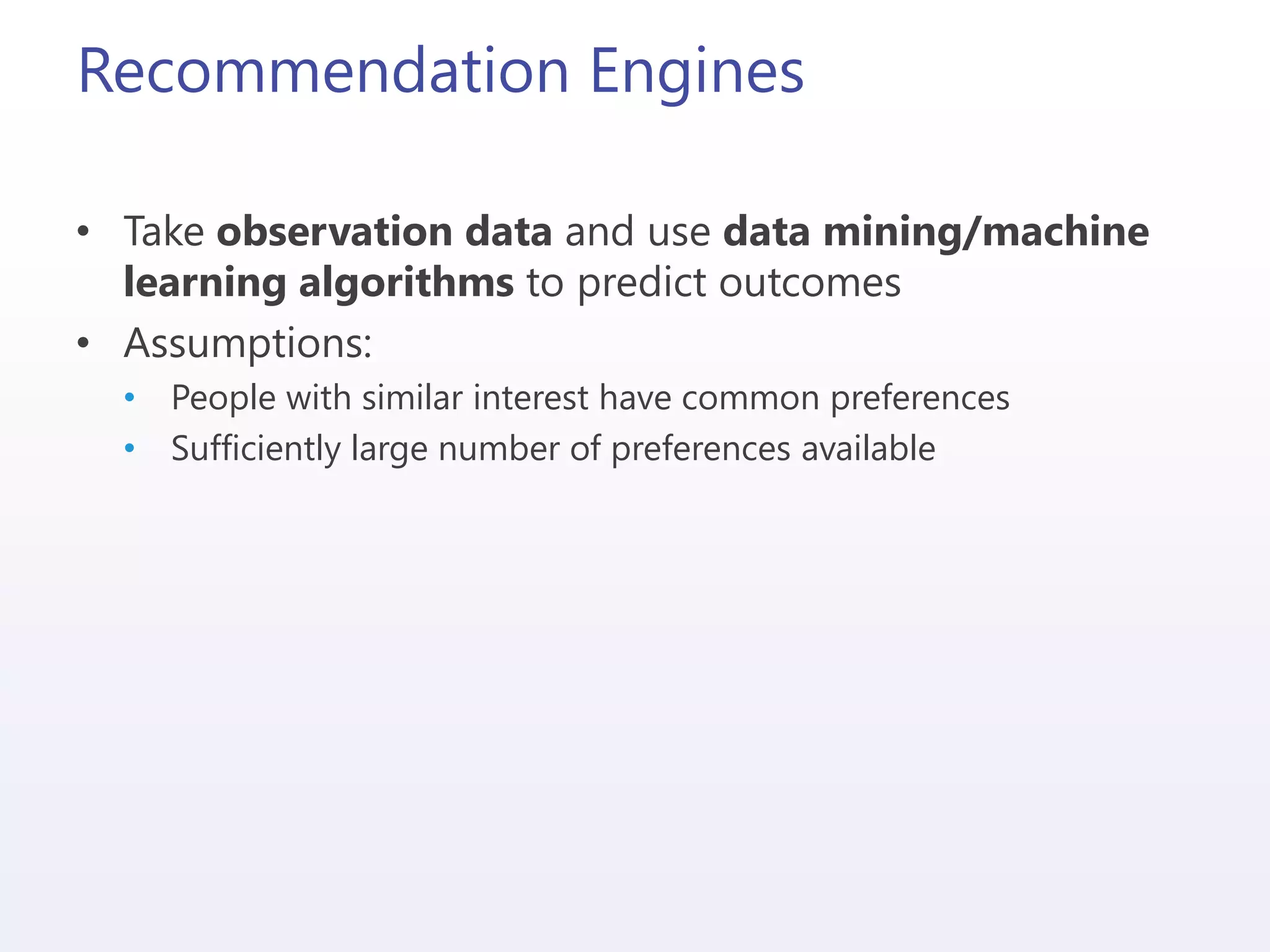 Recommendation Engines
• Take observation data and use data mining/machine
learning algorithms to predict outcomes
• Assumptions:
• People with similar interest have common preferences
• Sufficiently large number of preferences available
 
