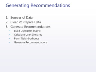 Generating Recommendations
1. Sources of Data
2. Clean & Prepare Data
3. Generate Recommendations
• Build User/Item matrix
• Calculate User Similarity
• Form Neighborhoods
• Generate Recommendations
 