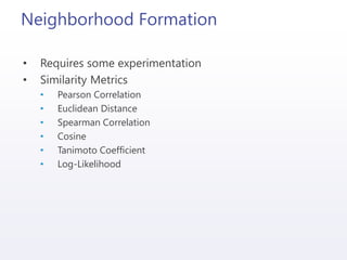 Neighborhood Formation
• Requires some experimentation
• Similarity Metrics
• Pearson Correlation
• Euclidean Distance
• Spearman Correlation
• Cosine
• Tanimoto Coefficient
• Log-Likelihood
 