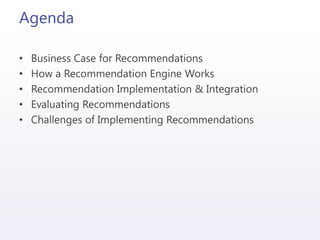 Agenda
• Business Case for Recommendations
• How a Recommendation Engine Works
• Recommendation Implementation & Integration
• Evaluating Recommendations
• Challenges of Implementing Recommendations
 