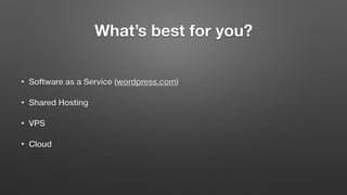 What’s best for you?
• Software as a Service (wordpress.com)
• Shared Hosting
• VPS
• Cloud
 