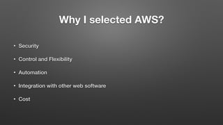 Why I selected AWS?
• Security
• Control and Flexibility
• Automation
• Integration with other web software
• Cost
 