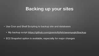 Backing up your sites
• Use Cron and Shell Scripting to backup site and databases
• My backup script https://github.com/giventoﬂyﬁsh/awsmysqls3backup
• EC2 Snapshot option is available, especially for major changes
 