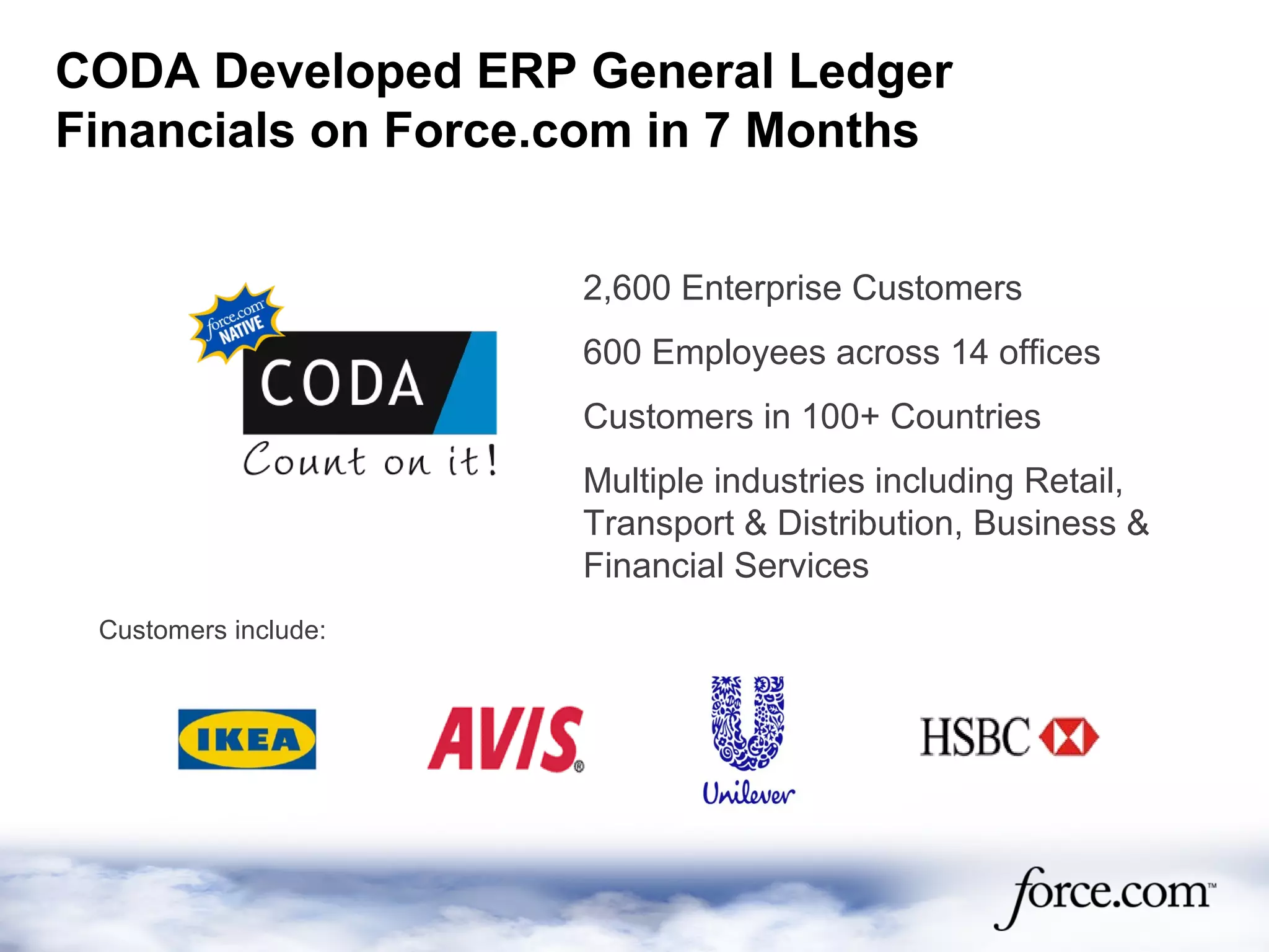 CODA Developed ERP General Ledger
Financials on Force.com in 7 Months
2,600 Enterprise Customers
600 Employees across 14 offices
Customers in 100+ Countries
Multiple industries including Retail,
Transport & Distribution, Business &
Financial Services
Customers include:
 