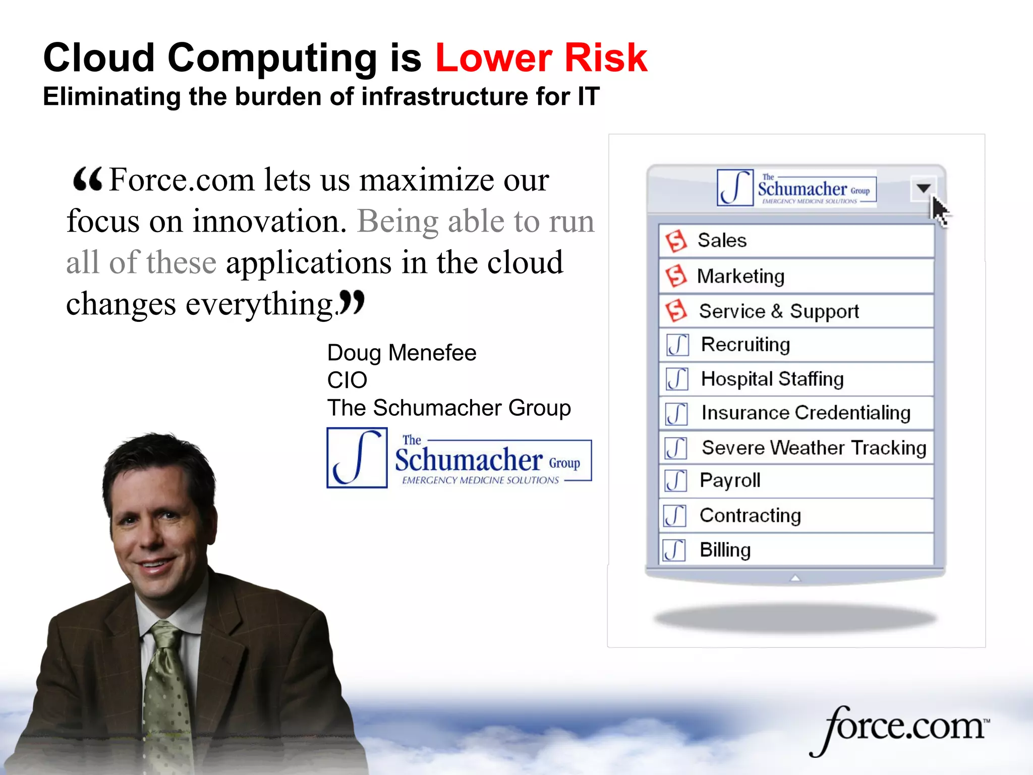 Cloud Computing is Lower Risk
Eliminating the burden of infrastructure for IT
Force.com lets us maximize our
focus on innovation. Being able to run
all of these applications in the cloud
changes everything.
Doug Menefee
CIO
The Schumacher Group
 