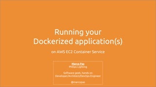 Running your
Dockerized application(s)
on AWS EC2 Container Service
Marco Pas
Philips Lighting
Software geek, hands on
Developer/Architect/DevOps Engineer
@marcopas
 