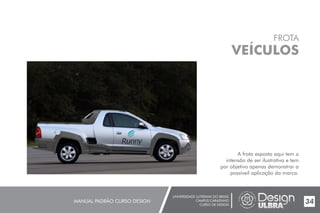 UNIVERSIDADE LUTERANA DO BRASIL
CAMPUS CARAZINHO
CURSO DE DESIGN
MANUAL PADRÃO CURSO DESIGN 34
FROTA
VEÍCULOS
A frota exposta aqui tem a
intensão de ser ilustrativa e tem
por objetivo apenas demonstrar a
possíveil aplicação da marca.
 