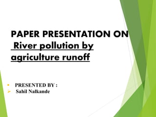  PRESENTED BY :
 Sahil Nalkande
PAPER PRESENTATION ON
River pollution by
agriculture runoff
 