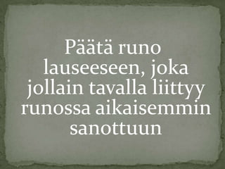 Päätä runo
lauseeseen, joka
jollain tavalla liittyy
runossa aikaisemmin
sanottuun

 